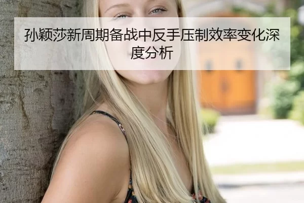 孙颖莎新周期备战中反手压制效率变化深度分析